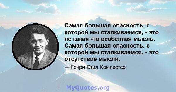 Самая большая опасность, с которой мы сталкиваемся, - это не какая -то особенная мысль. Самая большая опасность, с которой мы сталкиваемся, - это отсутствие мысли.