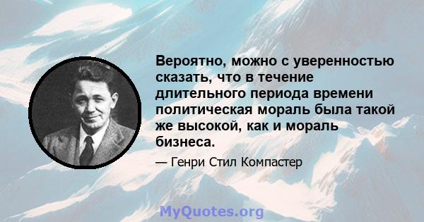 Вероятно, можно с уверенностью сказать, что в течение длительного периода времени политическая мораль была такой же высокой, как и мораль бизнеса.