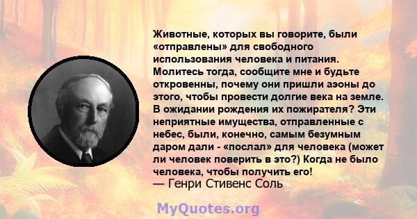 Животные, которых вы говорите, были «отправлены» для свободного использования человека и питания. Молитесь тогда, сообщите мне и будьте откровенны, почему они пришли аэоны до этого, чтобы провести долгие века на земле.