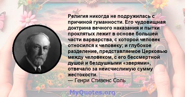 Религия никогда не подружилась с причиной гуманности. Его чудовищная доктрина вечного наказания и пытки проклятых лежит в основе большей части варварства, с которой человек относился к человеку; и глубокое разделение,