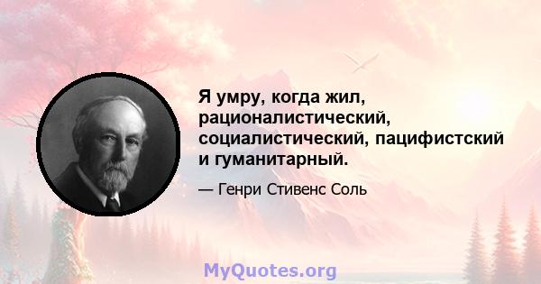 Я умру, когда жил, рационалистический, социалистический, пацифистский и гуманитарный.