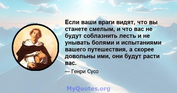 Если ваши враги видят, что вы станете смелым, и что вас не будут соблазнить лесть и не унывать болями и испытаниями вашего путешествия, а скорее довольны ими, они будут расти вас.