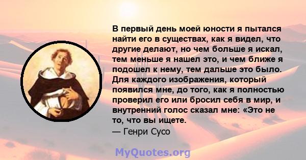 В первый день моей юности я пытался найти его в существах, как я видел, что другие делают, но чем больше я искал, тем меньше я нашел это, и чем ближе я подошел к нему, тем дальше это было. Для каждого изображения,