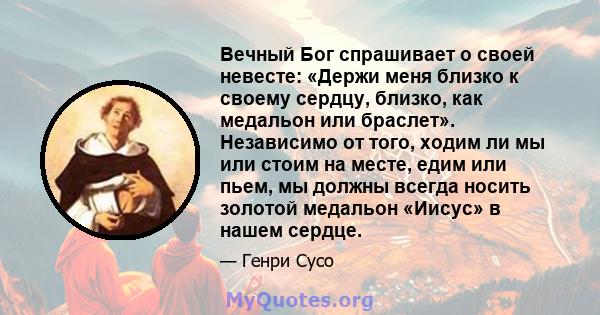 Вечный Бог спрашивает о своей невесте: «Держи меня близко к своему сердцу, близко, как медальон или браслет». Независимо от того, ходим ли мы или стоим на месте, едим или пьем, мы должны всегда носить золотой медальон