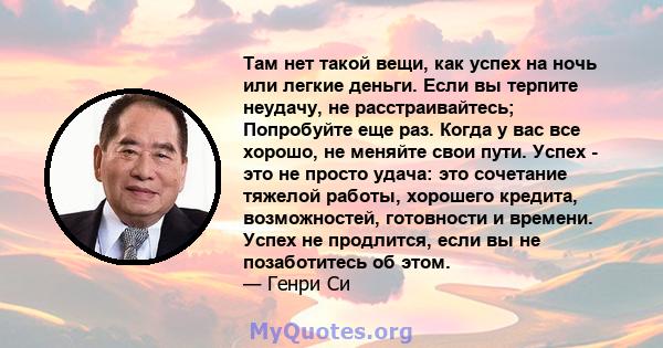 Там нет такой вещи, как успех на ночь или легкие деньги. Если вы терпите неудачу, не расстраивайтесь; Попробуйте еще раз. Когда у вас все хорошо, не меняйте свои пути. Успех - это не просто удача: это сочетание тяжелой