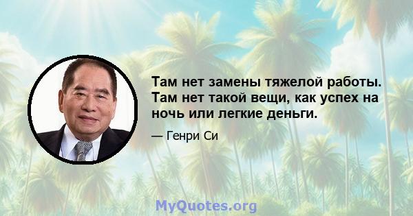 Там нет замены тяжелой работы. Там нет такой вещи, как успех на ночь или легкие деньги.