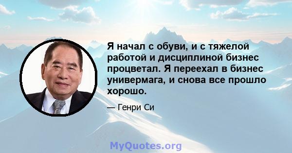 Я начал с обуви, и с тяжелой работой и дисциплиной бизнес процветал. Я переехал в бизнес универмага, и снова все прошло хорошо.