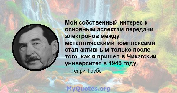 Мой собственный интерес к основным аспектам передачи электронов между металлическими комплексами стал активным только после того, как я пришел в Чикагский университет в 1946 году.