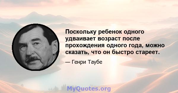 Поскольку ребенок одного удваивает возраст после прохождения одного года, можно сказать, что он быстро стареет.