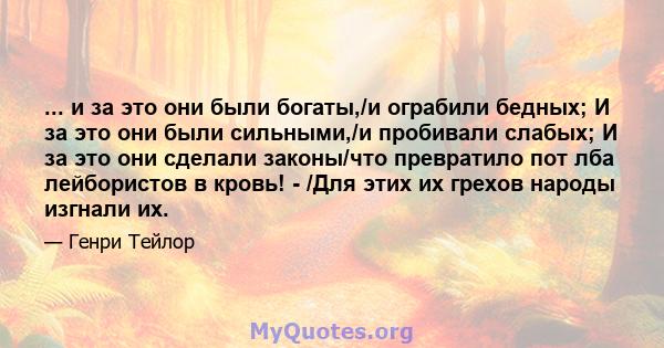 ... и за это они были богаты,/и ограбили бедных; И за это они были сильными,/и пробивали слабых; И за это они сделали законы/что превратило пот лба лейбористов в кровь! - /Для этих их грехов народы изгнали их.