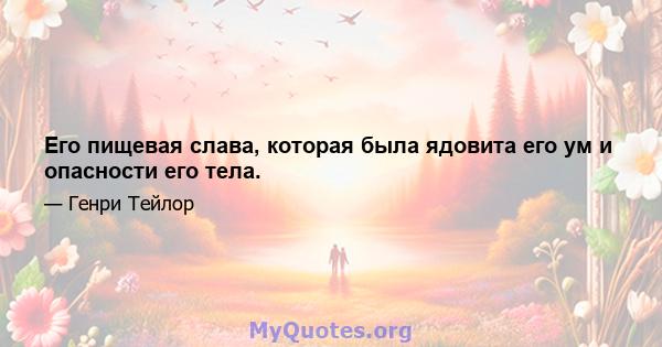 Его пищевая слава, которая была ядовита его ум и опасности его тела.