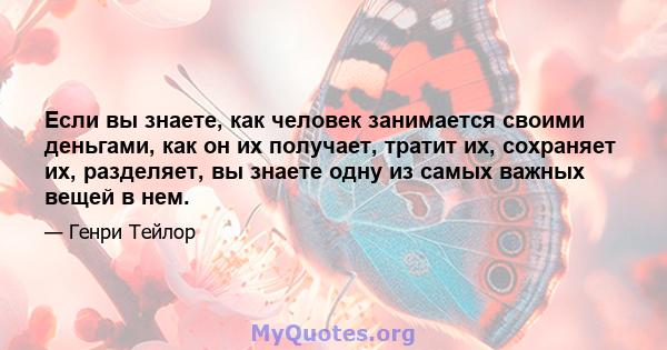 Если вы знаете, как человек занимается своими деньгами, как он их получает, тратит их, сохраняет их, разделяет, вы знаете одну из самых важных вещей в нем.