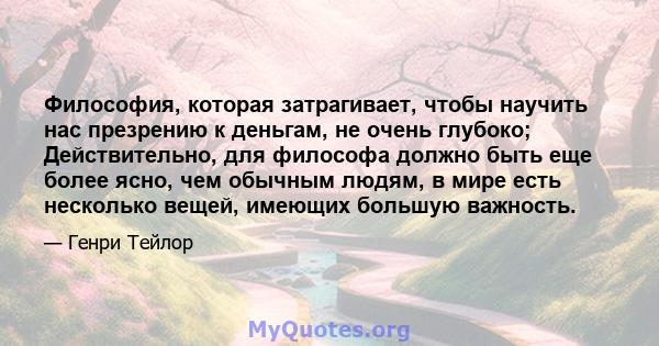 Философия, которая затрагивает, чтобы научить нас презрению к деньгам, не очень глубоко; Действительно, для философа должно быть еще более ясно, чем обычным людям, в мире есть несколько вещей, имеющих большую важность.