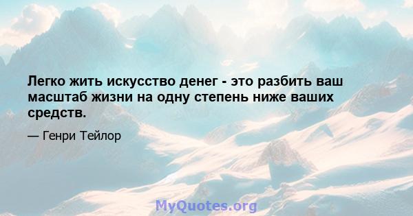 Легко жить искусство денег - это разбить ваш масштаб жизни на одну степень ниже ваших средств.