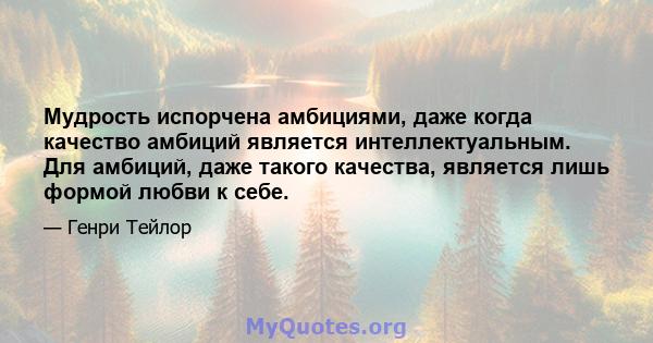 Мудрость испорчена амбициями, даже когда качество амбиций является интеллектуальным. Для амбиций, даже такого качества, является лишь формой любви к себе.