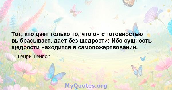 Тот, кто дает только то, что он с готовностью выбрасывает, дает без щедрости; Ибо сущность щедрости находится в самопожертвовании.