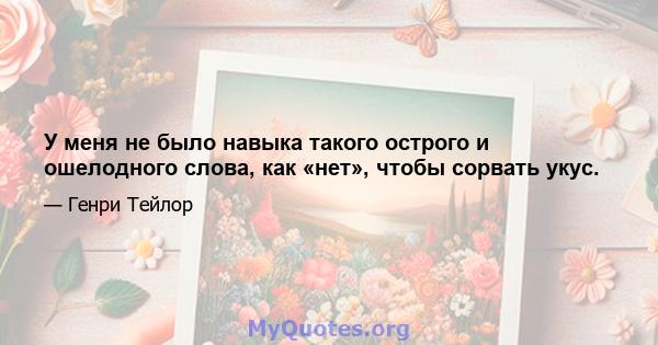 У меня не было навыка такого острого и ошелодного слова, как «нет», чтобы сорвать укус.