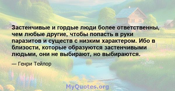 Застенчивые и гордые люди более ответственны, чем любые другие, чтобы попасть в руки паразитов и существ с низким характером. Ибо в близости, которые образуются застенчивыми людьми, они не выбирают, но выбираются.