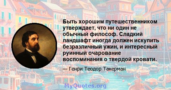 Быть хорошим путешественником утверждает, что ни один не обычный философ. Сладкий ландшафт иногда должен искупить безразличный ужин, и интересный руинный очарование воспоминания о твердой кровати.