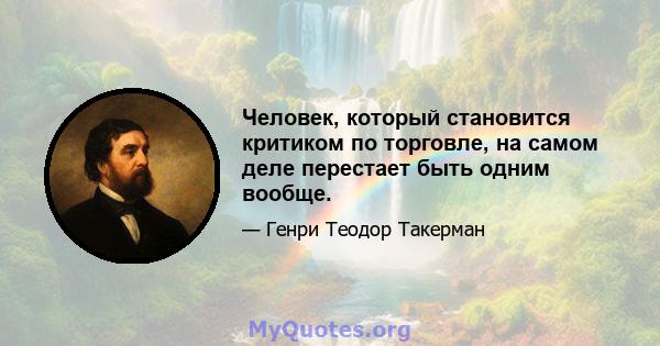 Человек, который становится критиком по торговле, на самом деле перестает быть одним вообще.