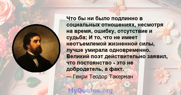 Что бы ни было подлинно в социальных отношениях, несмотря на время, ошибку, отсутствие и судьба; И то, что не имеет неотъемлемой жизненной силы, лучше умирала одновременно. Великий поэт действительно заявил, что