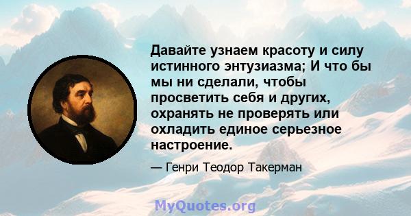 Давайте узнаем красоту и силу истинного энтузиазма; И что бы мы ни сделали, чтобы просветить себя и других, охранять не проверять или охладить единое серьезное настроение.