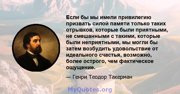 Если бы мы имели привилегию призвать силой памяти только таких отрывков, которые были приятными, не смешанными с такими, которые были неприятными, мы могли бы затем возбудить удовольствие от идеального счастья,