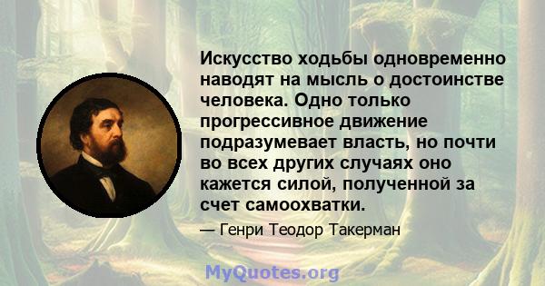 Искусство ходьбы одновременно наводят на мысль о достоинстве человека. Одно только прогрессивное движение подразумевает власть, но почти во всех других случаях оно кажется силой, полученной за счет самоохватки.