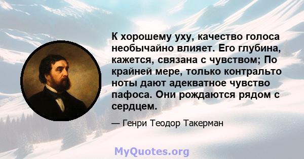 К хорошему уху, качество голоса необычайно влияет. Его глубина, кажется, связана с чувством; По крайней мере, только контральто ноты дают адекватное чувство пафоса. Они рождаются рядом с сердцем.