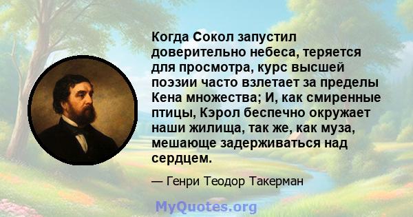 Когда Сокол запустил доверительно небеса, теряется для просмотра, курс высшей поэзии часто взлетает за пределы Кена множества; И, как смиренные птицы, Кэрол беспечно окружает наши жилища, так же, как муза, мешающе