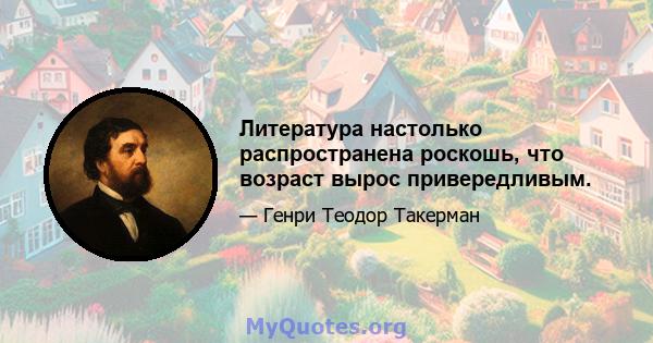 Литература настолько распространена роскошь, что возраст вырос привередливым.