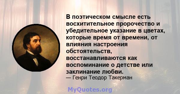 В поэтическом смысле есть восхитительное пророчество и убедительное указание в цветах, которые время от времени, от влияния настроения обстоятельств, восстанавливаются как воспоминание о детстве или заклинание любви.