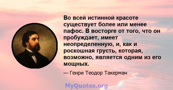 Во всей истинной красоте существует более или менее пафос. В восторге от того, что он пробуждает, имеет неопределенную, и, как и роскошная грусть, которая, возможно, является одним из его мощных.