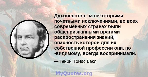 Духовенство, за некоторыми почетными исключениями, во всех современных странах были общепризнанными врагами распространения знаний, опасность которой для их собственной профессии они, по -видимому, всегда воспринимали.