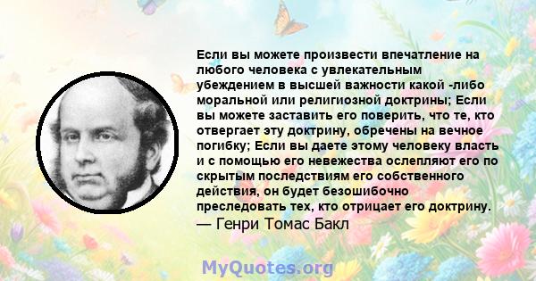 Если вы можете произвести впечатление на любого человека с увлекательным убеждением в высшей важности какой -либо моральной или религиозной доктрины; Если вы можете заставить его поверить, что те, кто отвергает эту