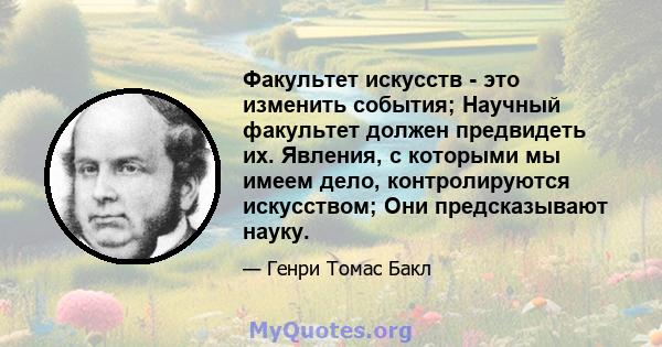 Факультет искусств - это изменить события; Научный факультет должен предвидеть их. Явления, с которыми мы имеем дело, контролируются искусством; Они предсказывают науку.