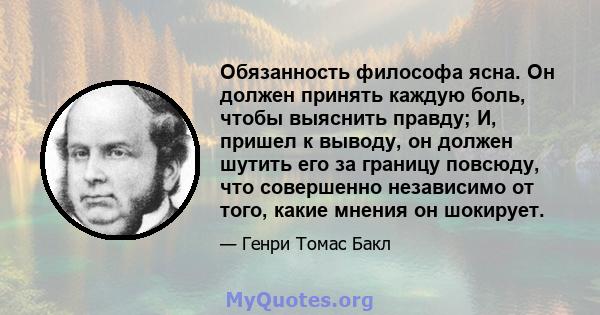 Обязанность философа ясна. Он должен принять каждую боль, чтобы выяснить правду; И, пришел к выводу, он должен шутить его за границу повсюду, что совершенно независимо от того, какие мнения он шокирует.