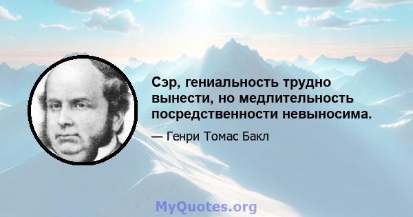 Сэр, гениальность трудно вынести, но медлительность посредственности невыносима.