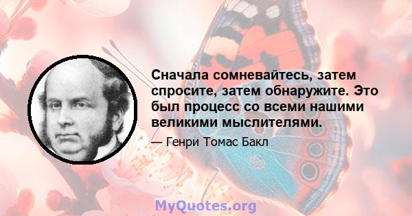 Сначала сомневайтесь, затем спросите, затем обнаружите. Это был процесс со всеми нашими великими мыслителями.