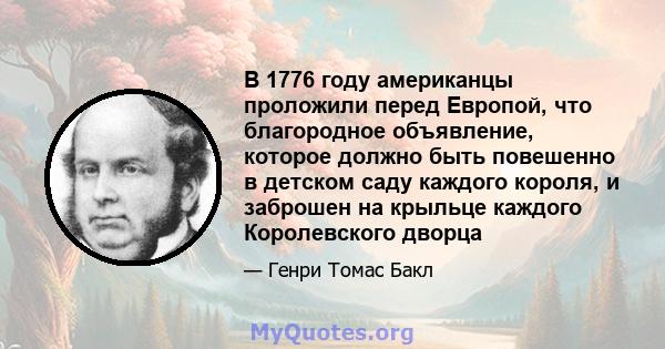 В 1776 году американцы проложили перед Европой, что благородное объявление, которое должно быть повешенно в детском саду каждого короля, и заброшен на крыльце каждого Королевского дворца