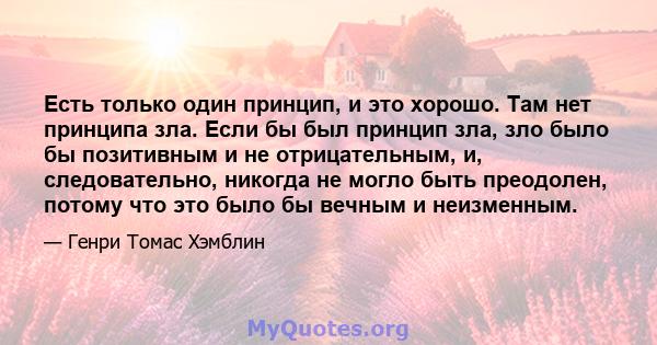 Есть только один принцип, и это хорошо. Там нет принципа зла. Если бы был принцип зла, зло было бы позитивным и не отрицательным, и, следовательно, никогда не могло быть преодолен, потому что это было бы вечным и