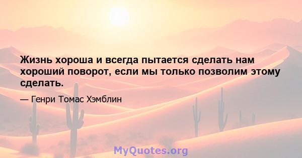 Жизнь хороша и всегда пытается сделать нам хороший поворот, если мы только позволим этому сделать.