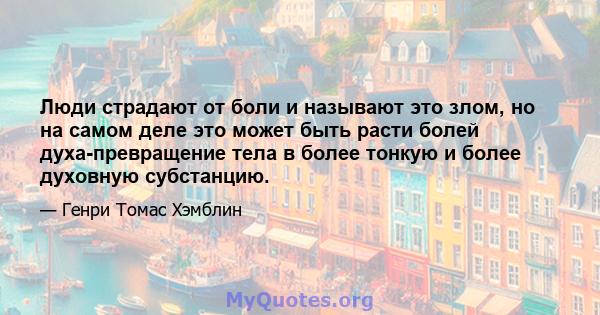 Люди страдают от боли и называют это злом, но на самом деле это может быть расти болей духа-превращение тела в более тонкую и более духовную субстанцию.