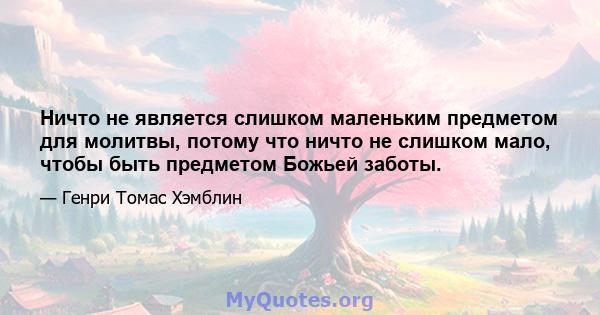 Ничто не является слишком маленьким предметом для молитвы, потому что ничто не слишком мало, чтобы быть предметом Божьей заботы.