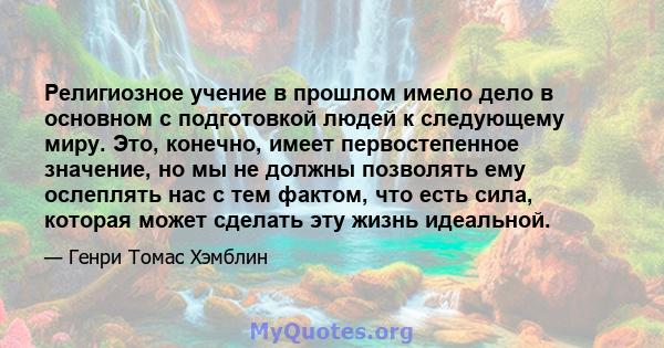 Религиозное учение в прошлом имело дело в основном с подготовкой людей к следующему миру. Это, конечно, имеет первостепенное значение, но мы не должны позволять ему ослеплять нас с тем фактом, что есть сила, которая