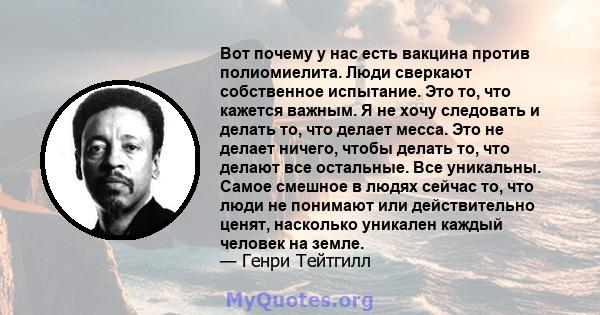 Вот почему у нас есть вакцина против полиомиелита. Люди сверкают собственное испытание. Это то, что кажется важным. Я не хочу следовать и делать то, что делает месса. Это не делает ничего, чтобы делать то, что делают