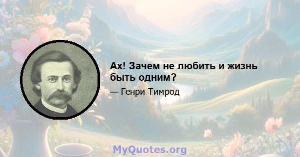 Ах! Зачем не любить и жизнь быть одним?