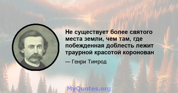 Не существует более святого места земли, чем там, где побежденная доблесть лежит траурной красотой коронован