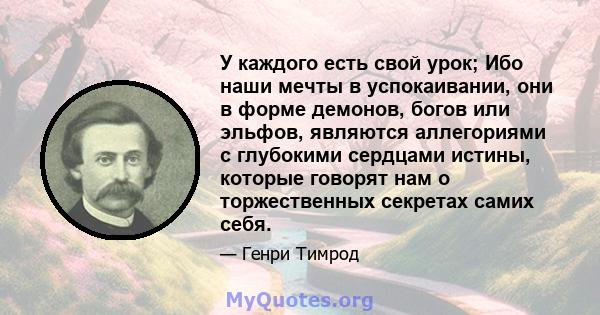 У каждого есть свой урок; Ибо наши мечты в успокаивании, они в форме демонов, богов или эльфов, являются аллегориями с глубокими сердцами истины, которые говорят нам о торжественных секретах самих себя.