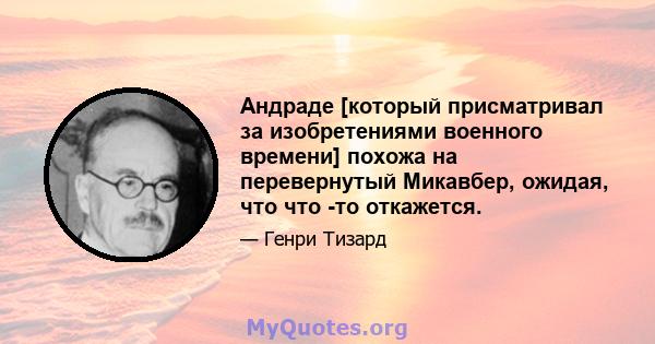 Андраде [который присматривал за изобретениями военного времени] похожа на перевернутый Микавбер, ожидая, что что -то откажется.